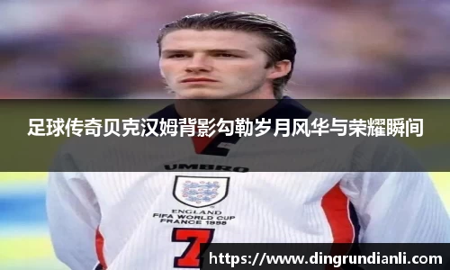 足球传奇贝克汉姆背影勾勒岁月风华与荣耀瞬间