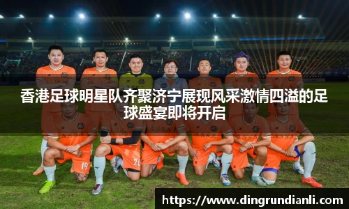 香港足球明星队齐聚济宁展现风采激情四溢的足球盛宴即将开启