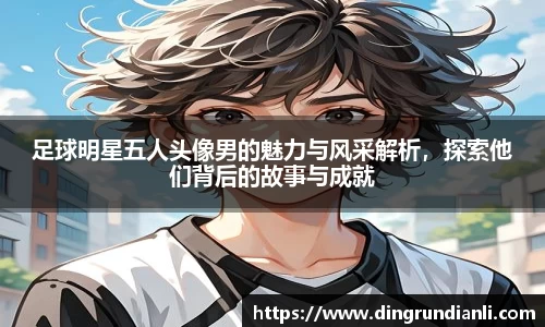 足球明星五人头像男的魅力与风采解析，探索他们背后的故事与成就