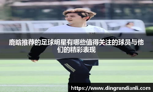 鹿晗推荐的足球明星有哪些值得关注的球员与他们的精彩表现